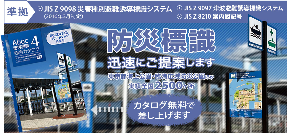 JIS Z 9098 災害種別避難誘導標識システム、JIS Z 9097 津波避難誘導標識システム、JIS Z 8210 案内図用記号を準拠。防災標識　迅速にご提案します。東京都海上公園・臨海広域防災公園ほか実績全国600ヶ所　カタログ無料で差し上げます。JIS原案作成委員会幹事 中野豊