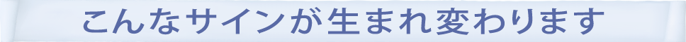 こんなサインが生まれ変わります！！